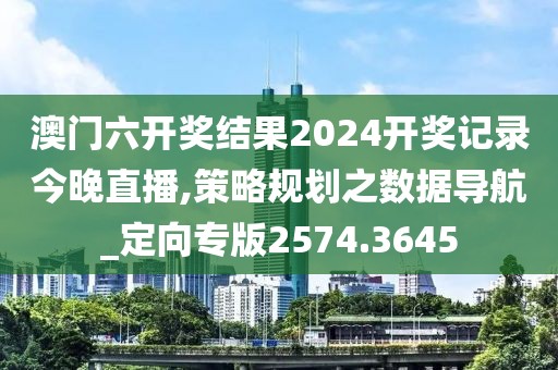 澳門六開獎結(jié)果2024開獎記錄今晚直播,策略規(guī)劃之數(shù)據(jù)導(dǎo)航_定向?qū)０?574.3645