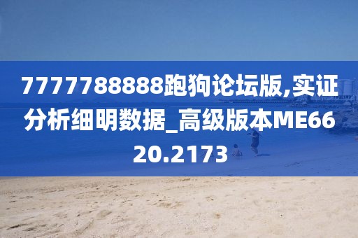 7777788888跑狗論壇版,實證分析細明數(shù)據(jù)_高級版本ME6620.2173