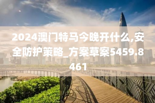 2024澳門特馬今晚開什么,安全防護策略_方案草案5459.8461
