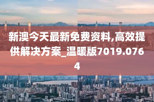 新澳今天最新免費資料,高效提供解決方案_溫暖版7019.0764