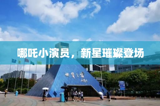 哪吒小演員，新星璀璨登場(chǎng)