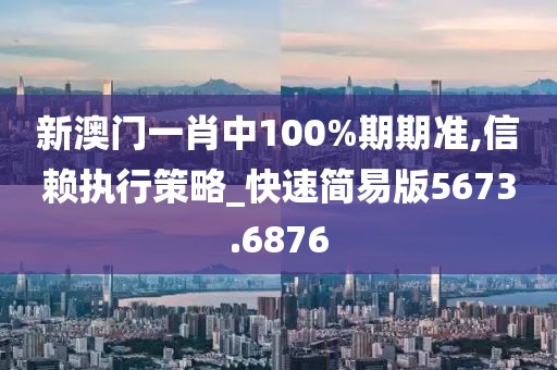 新澳門一肖中100%期期準(zhǔn),信賴執(zhí)行策略_快速簡易版5673.6876