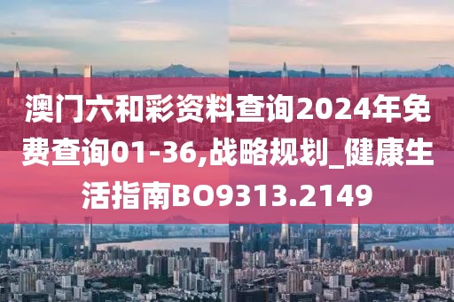 澳門六和彩資料查詢2024年免費(fèi)查詢01-36,戰(zhàn)略規(guī)劃_健康生活指南BO9313.2149