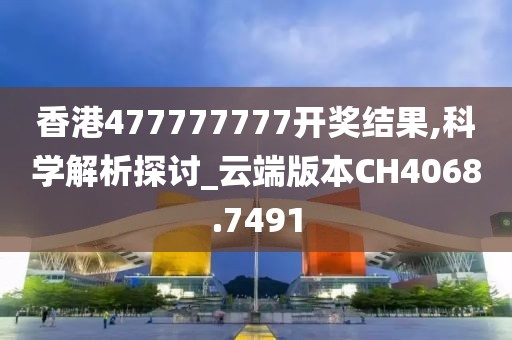 香港477777777開獎(jiǎng)結(jié)果,科學(xué)解析探討_云端版本CH4068.7491