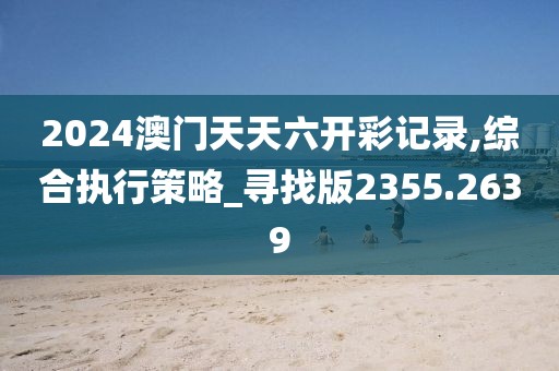 2024澳門天天六開彩記錄,綜合執(zhí)行策略_尋找版2355.2639