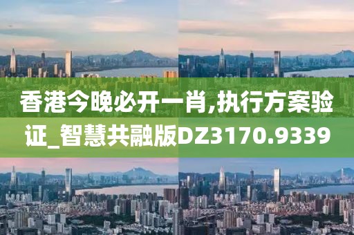 香港今晚必開一肖,執(zhí)行方案驗證_智慧共融版DZ3170.9339