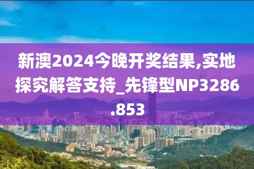 新澳2024今晚開獎結(jié)果,實(shí)地探究解答支持_先鋒型NP3286.853