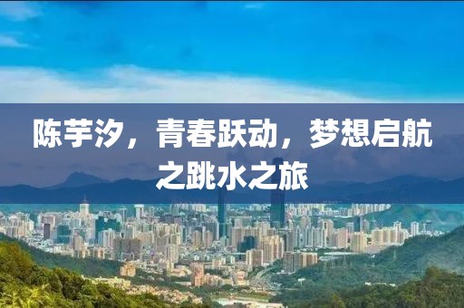 陳芋汐，青春躍動，夢想啟航之跳水之旅