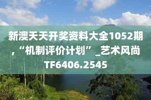 新澳天天開獎(jiǎng)資料大全1052期,“機(jī)制評(píng)價(jià)計(jì)劃”_藝術(shù)風(fēng)尚TF6406.2545