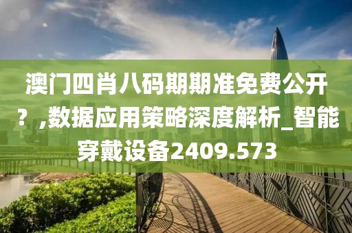 澳門四肖八碼期期準免費公開？,數(shù)據(jù)應(yīng)用策略深度解析_智能穿戴設(shè)備2409.573