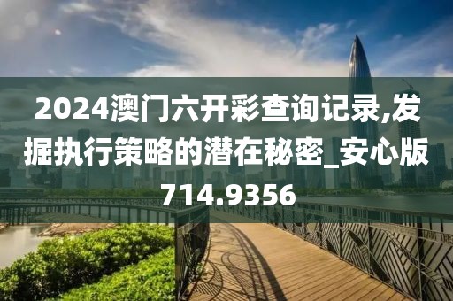 2024澳門六開彩查詢記錄,發(fā)掘執(zhí)行策略的潛在秘密_安心版714.9356