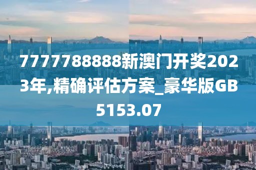 7777788888新澳門開獎2023年,精確評估方案_豪華版GB5153.07