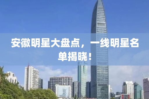 安徽明星大盤點(diǎn)，一線明星名單揭曉！