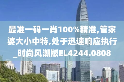 最準(zhǔn)一碼一肖100%精準(zhǔn),管家婆大小中特,處于迅速響應(yīng)執(zhí)行_時尚風(fēng)潮版EL4244.0808