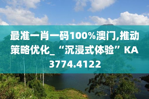 最準(zhǔn)一肖一碼100%澳門,推動策略優(yōu)化_“沉浸式體驗”KA3774.4122