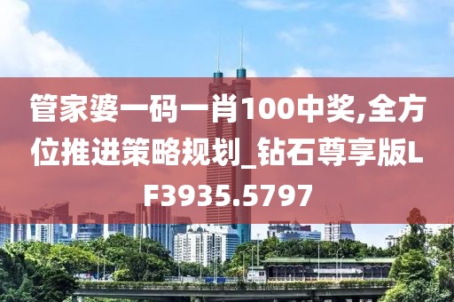管家婆一碼一肖100中獎(jiǎng),全方位推進(jìn)策略規(guī)劃_鉆石尊享版LF3935.5797