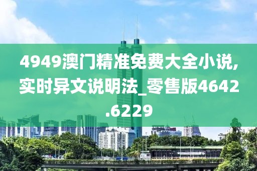 4949澳門精準(zhǔn)免費(fèi)大全小說,實(shí)時(shí)異文說明法_零售版4642.6229