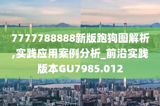 7777788888新版跑狗圖解析,實(shí)踐應(yīng)用案例分析_前沿實(shí)踐版本GU7985.012