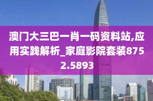 澳門大三巴一肖一碼資料站,應(yīng)用實踐解析_家庭影院套裝8752.5893