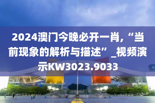 2024澳門今晚必開(kāi)一肖,“當(dāng)前現(xiàn)象的解析與描述”_視頻演示KW3023.9033