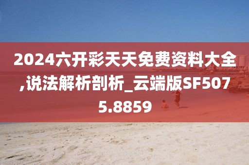 2024六開彩天天免費資料大全,說法解析剖析_云端版SF5075.8859