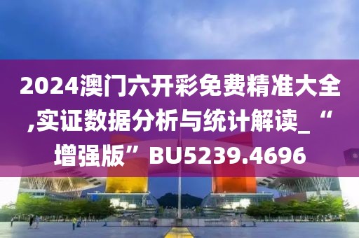 2024澳門六開彩免費(fèi)精準(zhǔn)大全,實(shí)證數(shù)據(jù)分析與統(tǒng)計(jì)解讀_“增強(qiáng)版”BU5239.4696