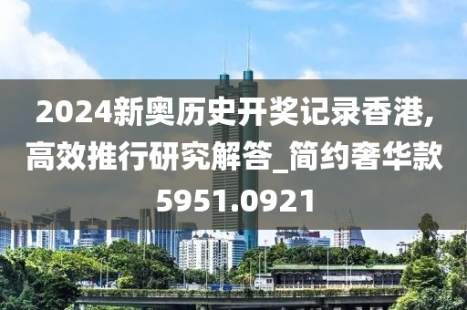 2024新奧歷史開獎記錄香港,高效推行研究解答_簡約奢華款5951.0921