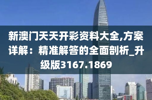新澳門天天開彩資料大全,方案詳解：精準(zhǔn)解答的全面剖析_升級(jí)版3167.1869