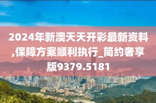 2024年新澳天天開彩最新資料,保障方案順利執(zhí)行_簡約奢享版9379.5181