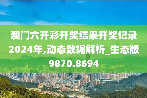 澳門六開彩開獎結(jié)果開獎記錄2024年,動態(tài)數(shù)據(jù)解析_生態(tài)版9870.8694