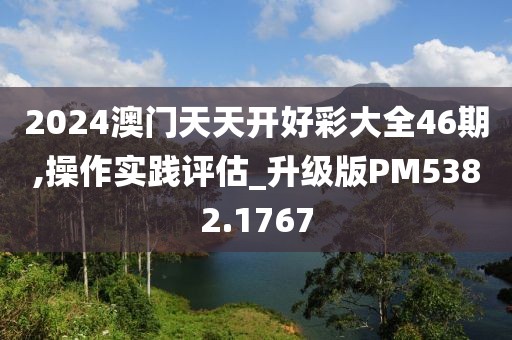 2024澳門天天開好彩大全46期,操作實(shí)踐評(píng)估_升級(jí)版PM5382.1767