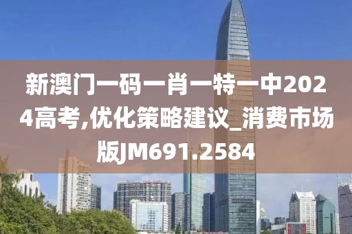 新澳門一碼一肖一特一中2024高考,優(yōu)化策略建議_消費市場版JM691.2584