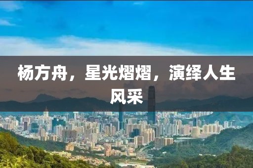 楊方舟，星光熠熠，演繹人生風(fēng)采