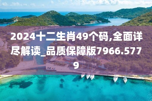 2024十二生肖49個碼,全面詳盡解讀_品質(zhì)保障版7966.5779