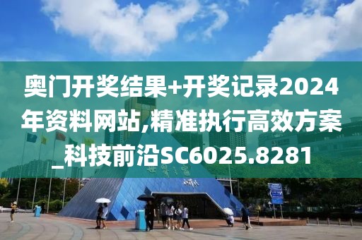 奧門開獎結果+開獎記錄2024年資料網站,精準執(zhí)行高效方案_科技前沿SC6025.8281
