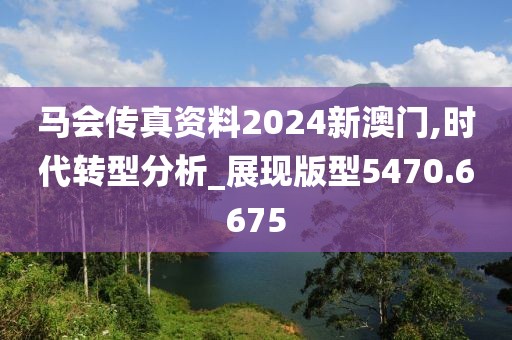 馬會(huì)傳真資料2024新澳門(mén),時(shí)代轉(zhuǎn)型分析_展現(xiàn)版型5470.6675