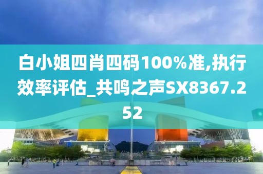 白小姐四肖四碼100%準(zhǔn),執(zhí)行效率評估_共鳴之聲SX8367.252