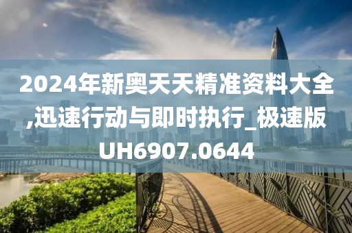 2024年新奧天天精準(zhǔn)資料大全,迅速行動(dòng)與即時(shí)執(zhí)行_極速版UH6907.0644