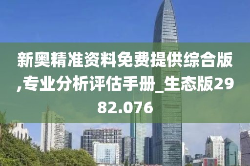 新奧精準(zhǔn)資料免費(fèi)提供綜合版,專業(yè)分析評(píng)估手冊(cè)_生態(tài)版2982.076