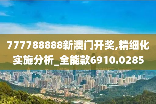 777788888新澳門開獎,精細(xì)化實施分析_全能款6910.0285