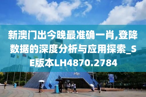新澳門出今晚最準確一肖,登降數(shù)據(jù)的深度分析與應用探索_SE版本LH4870.2784