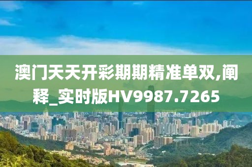澳門天天開彩期期精準(zhǔn)單雙,闡釋_實時版HV9987.7265