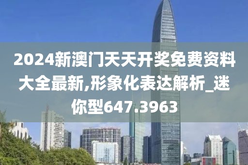 2024新澳門天天開獎免費資料大全最新,形象化表達解析_迷你型647.3963