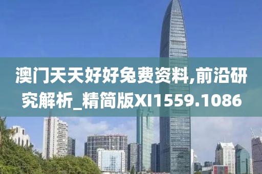 澳門天天好好兔費(fèi)資料,前沿研究解析_精簡版XI1559.1086
