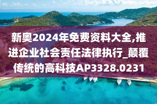 新奧2024年免費資料大全,推進企業(yè)社會責任法律執(zhí)行_顛覆傳統(tǒng)的高科技AP3328.0231