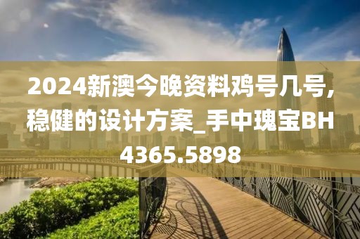 2024新澳今晚資料雞號(hào)幾號(hào),穩(wěn)健的設(shè)計(jì)方案_手中瑰寶BH4365.5898