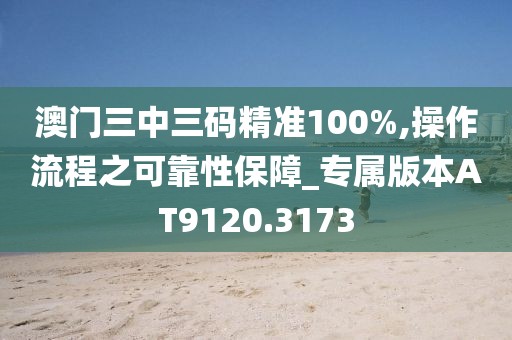 澳門三中三碼精準100%,操作流程之可靠性保障_專屬版本AT9120.3173