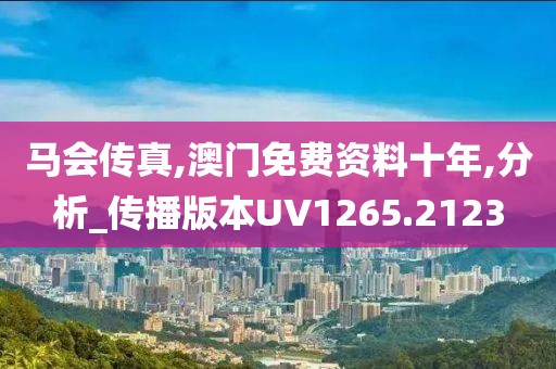 馬會傳真,澳門免費資料十年,分析_傳播版本UV1265.2123