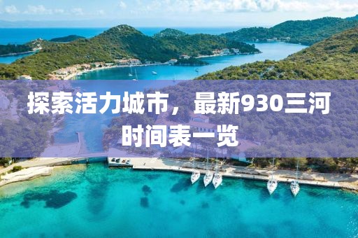 探索活力城市，最新930三河時(shí)間表一覽