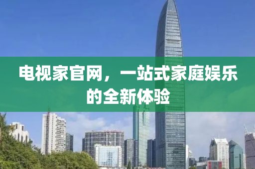 電視家官網(wǎng)，一站式家庭娛樂(lè)的全新體驗(yàn)